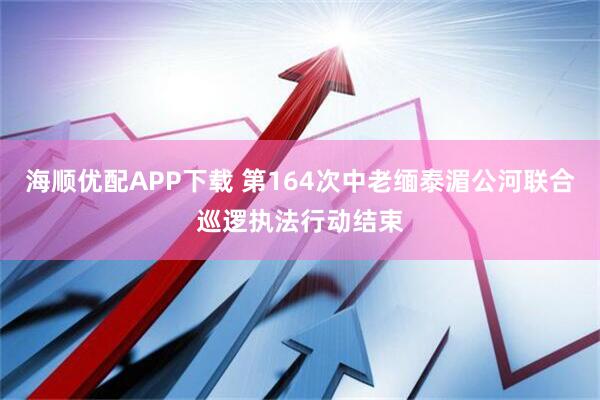 海顺优配APP下载 第164次中老缅泰湄公河联合巡逻执法行动结束