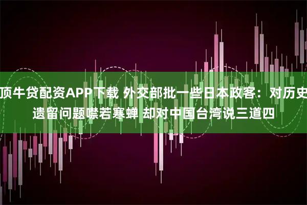 顶牛贷配资APP下载 外交部批一些日本政客：对历史遗留问题噤若寒蝉 却对中国台湾说三道四
