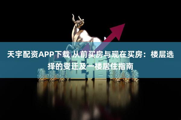 天宇配资APP下载 从前买房与现在买房：楼层选择的变迁及一楼居住指南