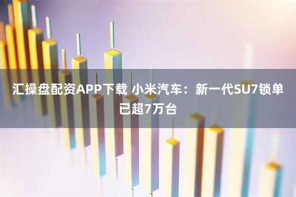 汇操盘配资APP下载 小米汽车：新一代SU7锁单已超7万台