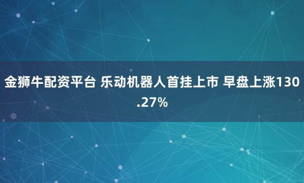 金狮牛配资平台 乐动机器人首挂上市 早盘上涨130.27%