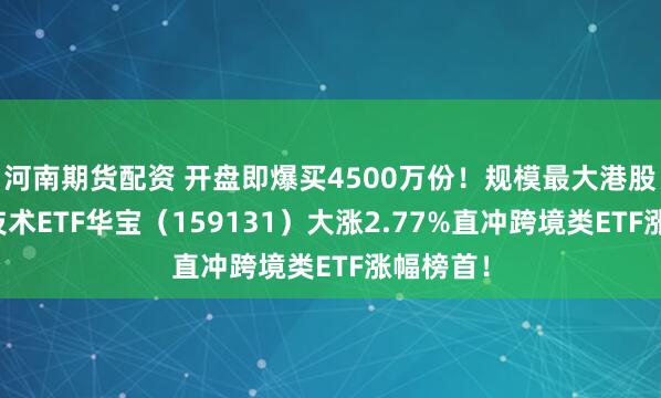 河南期货配资 开盘即爆买4500万份！规模最大港股通信息技术ETF华宝（159131）大涨2.77%直冲跨境类ETF涨幅榜首！
