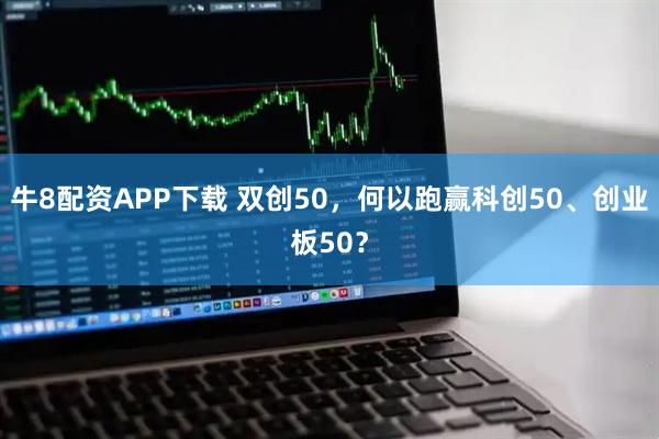牛8配资APP下载 双创50，何以跑赢科创50、创业板50？
