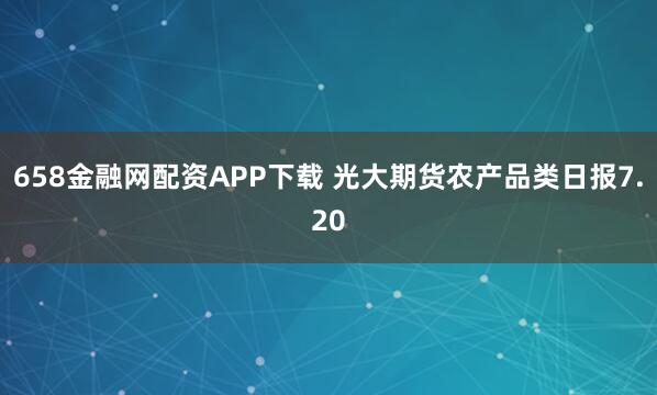 658金融网配资APP下载 光大期货农产品类日报7.20
