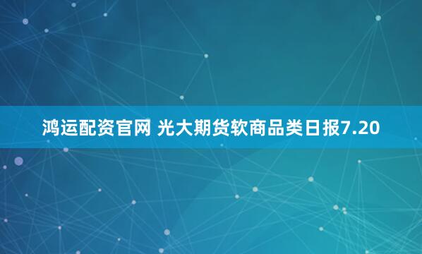鸿运配资官网 光大期货软商品类日报7.20