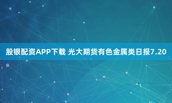 股银配资APP下载 光大期货有色金属类日报7.20