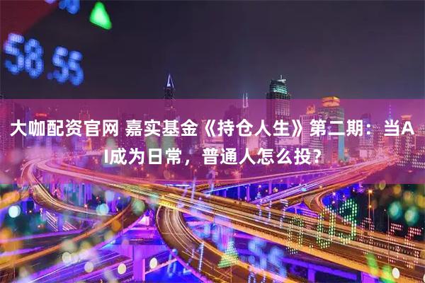 大咖配资官网 嘉实基金《持仓人生》第二期：当AI成为日常，普通人怎么投？