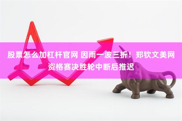股票怎么加杠杆官网 因雨一波三折！郑钦文美网资格赛决胜轮中断后推迟