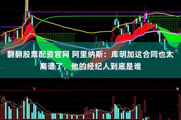 翻翻股票配资官网 阿里纳斯：库明加这合同也太离谱了，他的经纪人到底是谁