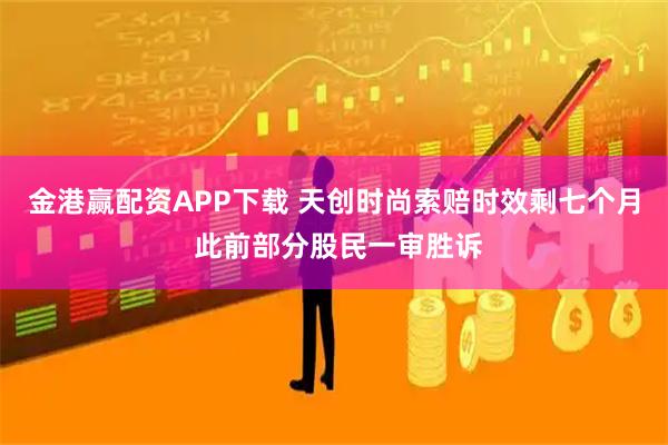 金港赢配资APP下载 天创时尚索赔时效剩七个月 此前部分股民一审胜诉