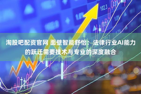 淘股吧配资官网 面壁智能舒怡：法律行业AI能力的跃迁需要技术与专业的深度融合