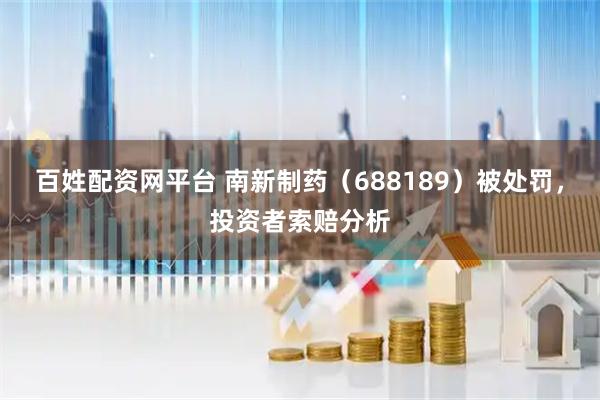 百姓配资网平台 南新制药（688189）被处罚，投资者索赔分析